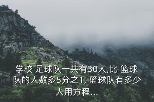 學(xué)校 足球隊(duì)一共有30人,比 籃球隊(duì)的人數(shù)多5分之1, 籃球隊(duì)有多少人用方程...