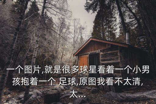 一個圖片,就是很多球星看著一個小男孩抱著一個 足球,原圖我看不太清,太...