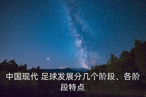 中國現(xiàn)代 足球發(fā)展分幾個階段、各階段特點