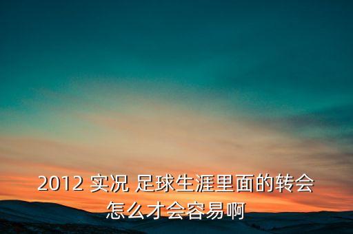 2012 實況 足球生涯里面的轉(zhuǎn)會怎么才會容易啊