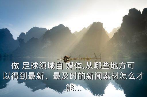 做 足球領(lǐng)域自 媒體,從哪些地方可以得到最新、最及時(shí)的新聞素材怎么才能...