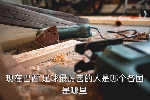 現(xiàn)在巴西 足球最厲害的人是哪個(gè)各國是哪里