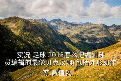  實(shí)況 足球 2013怎么把編輯球員編輯的最像貝克漢姆(包括外形動(dòng)作等,數(shù)值我...