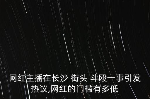 網(wǎng)紅主播在長沙 街頭 斗毆一事引發(fā)熱議,網(wǎng)紅的門檻有多低