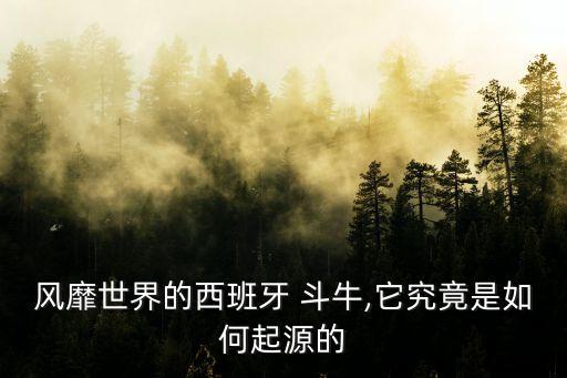 風靡世界的西班牙 斗牛,它究竟是如何起源的