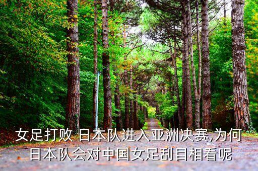 女足打敗 日本隊進入亞洲決賽,為何 日本隊會對中國女足刮目相看呢