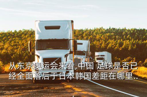 從東京奧運會來看,中國 足球是否已經(jīng)全面落后于日本韓國差距在哪里...