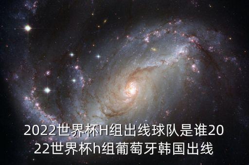 2022世界杯H組出線球隊(duì)是誰2022世界杯h(huán)組葡萄牙韓國出線