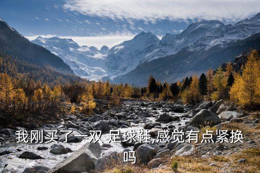 我剛買了一雙 足球鞋,感覺有點(diǎn)緊換嗎