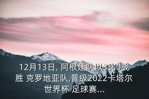 12月13日, 阿根廷隊(duì)以3比0戰(zhàn)勝 克羅地亞隊(duì),晉級2022卡塔爾世界杯 足球賽...