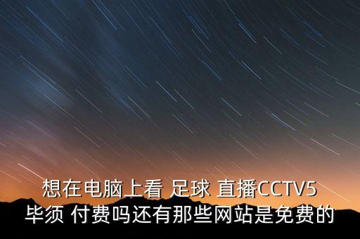 想在電腦上看 足球 直播CCTV5畢須 付費(fèi)嗎還有那些網(wǎng)站是免費(fèi)的