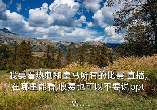 我要看熱刺和皇馬所有的比賽 直播,在哪里能看,收費(fèi)也可以不要說(shuō)pptv...