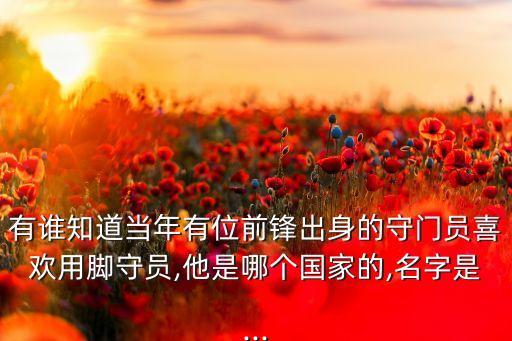 有誰知道當(dāng)年有位前鋒出身的守門員喜歡用腳守員,他是哪個國家的,名字是...