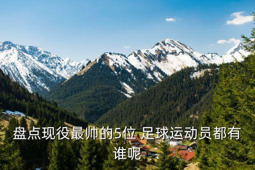 盤(pán)點(diǎn)現(xiàn)役最帥的5位 足球運(yùn)動(dòng)員都有誰(shuí)呢