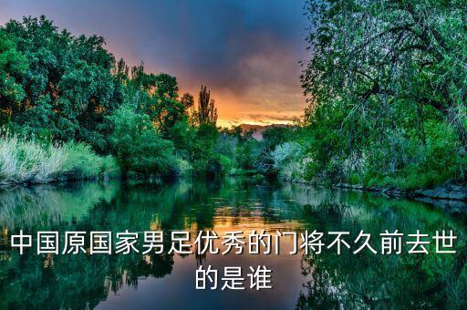 中國(guó)原國(guó)家男足優(yōu)秀的門(mén)將不久前去世的是誰(shuí)