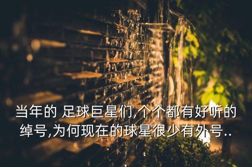 當年的 足球巨星們,個個都有好聽的綽號,為何現(xiàn)在的球星很少有外號...