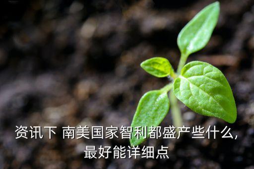 資訊下 南美國(guó)家智利都盛產(chǎn)些什么,最好能詳細(xì)點(diǎn)