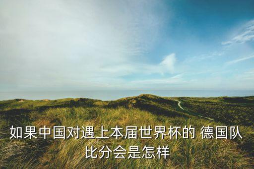 如果中國(guó)對(duì)遇上本屆世界杯的 德國(guó)隊(duì)比分會(huì)是怎樣