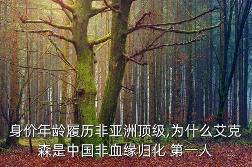 身價(jià)年齡履歷非亞洲頂級,為什么艾克森是中國非血緣歸化 第一人
