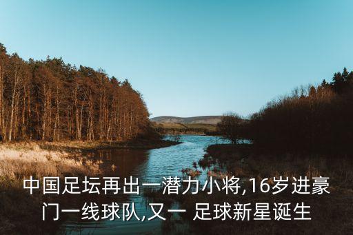 中國足壇再出一潛力小將,16歲進豪門一線球隊,又一 足球新星誕生