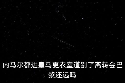 內馬爾都進皇馬更衣室道別了離轉會巴黎還遠嗎
