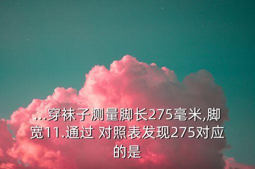 ...穿襪子測量腳長275毫米,腳寬11.通過 對照表發(fā)現(xiàn)275對應(yīng)的是