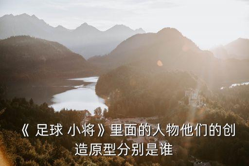 《 足球 小將》里面的人物他們的創(chuàng)造原型分別是誰(shuí)