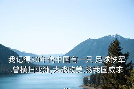 我記得30年代中國有一只 足球鐵軍,曾橫掃亞洲,大戰(zhàn)歐美,揚(yáng)我國威求...