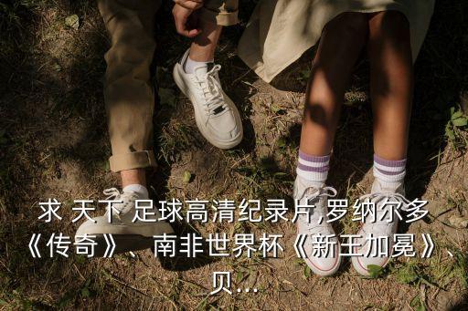 求 天下 足球高清紀錄片,羅納爾多《傳奇》、南非世界杯《新王加冕》、貝...