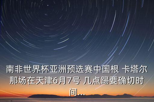 南非世界杯亞洲預(yù)選賽中國根 卡塔爾那場在天津6月7號 幾點踢要確切時間...