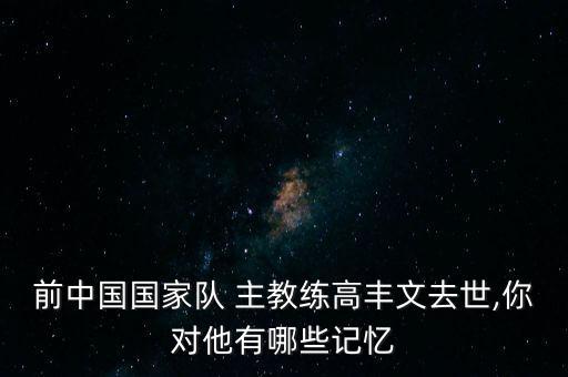 前中國國家隊(duì) 主教練高豐文去世,你對他有哪些記憶