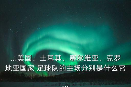 ...美國、土耳其、塞爾維亞、克羅地亞國家 足球隊(duì)的主場(chǎng)分別是什么它...