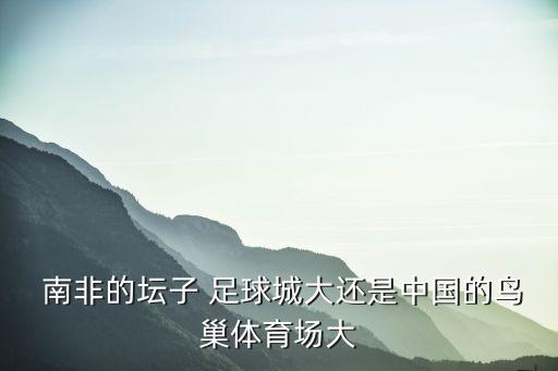  南非的壇子 足球城大還是中國(guó)的鳥(niǎo)巢體育場(chǎng)大